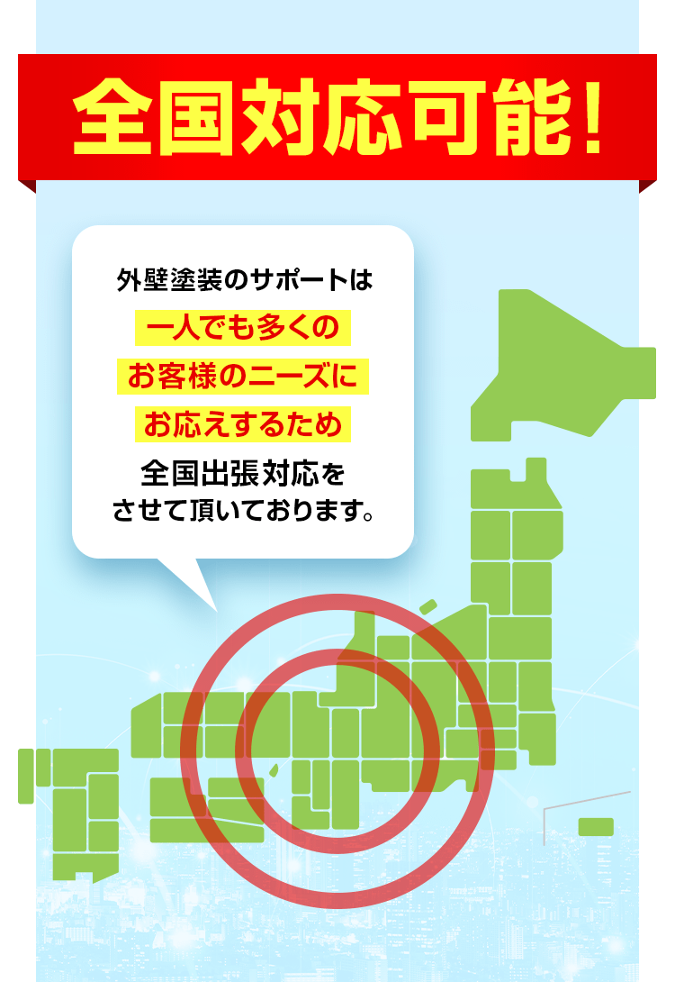 全国対応可能!外壁塗装のサポートは一人でも多くのお客様のニーズにお応えするため、全国出張対応をさせていただいております。